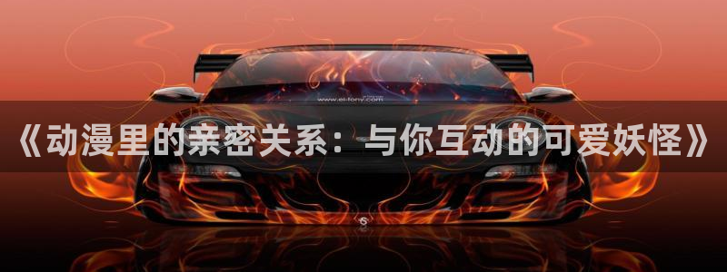 风车动漫官网下载：《动漫里的亲密关系：与你互动的可爱妖怪》