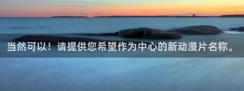 dm530风车动漫：当然可以！请提供您希望作为中心的新动漫片名称。